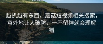 越扒越有东西，蘑菇短视频相关搜索，意外地让人破防，一不留神就会理解错