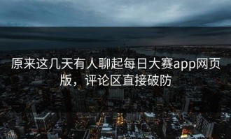 原来这几天有人聊起每日大赛app网页版，评论区直接破防