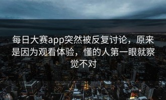 每日大赛app突然被反复讨论，原来是因为观看体验，懂的人第一眼就察觉不对