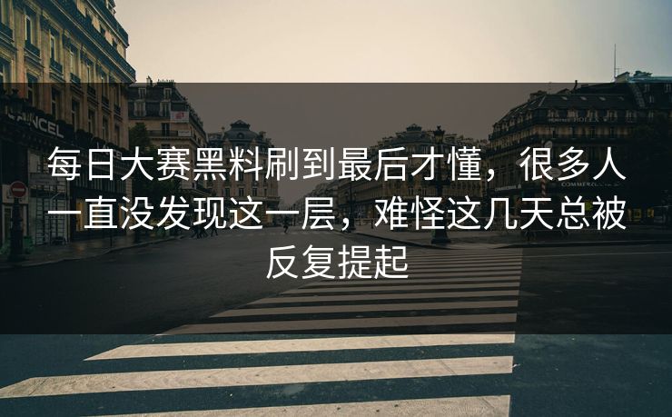 每日大赛黑料刷到最后才懂，很多人一直没发现这一层，难怪这几天总被反复提起