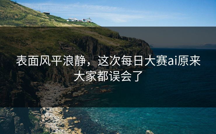 表面风平浪静,这次每日大赛ai原来大家都误会了 表面风平浪静,这次每日大赛ai原来大家都误会了