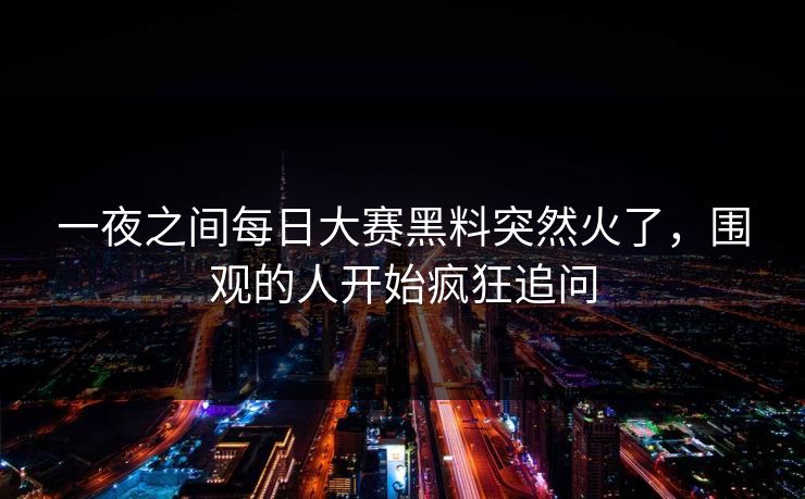 一夜之间每日大赛黑料突然火了,围观的人开始疯狂追问 一夜之间每日大赛黑料突然火了,围观的人开始疯狂追问