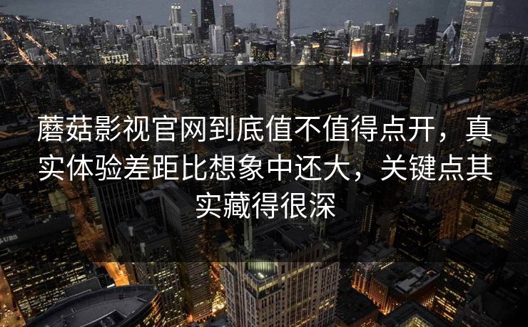 蘑菇影视官网到底值不值得点开，真实体验差距比想象中还大，关键点其实藏得很深