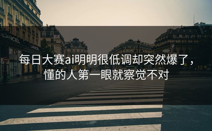 每日大赛ai明明很低调却突然爆了，懂的人第一眼就察觉不对