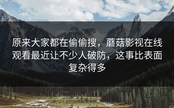 原来大家都在偷偷搜，蘑菇影视在线观看最近让不少人破防，这事比表面复杂得多