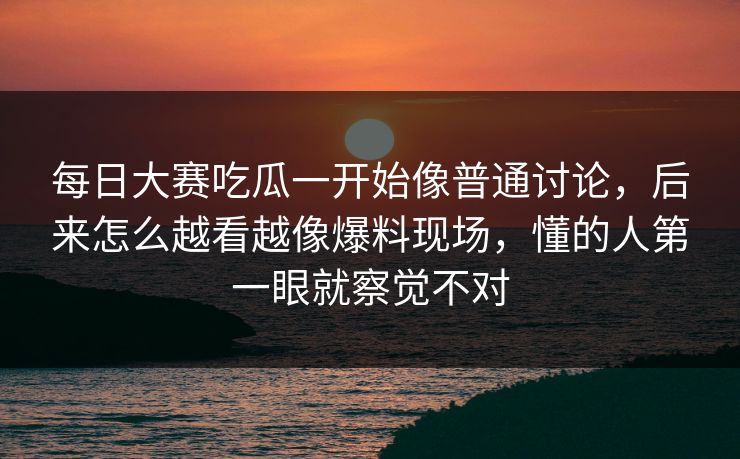 每日大赛吃瓜一开始像普通讨论，后来怎么越看越像爆料现场，懂的人第一眼就察觉不对