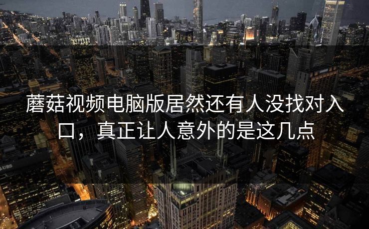 蘑菇视频电脑版居然还有人没找对入口，真正让人意外的是这几点