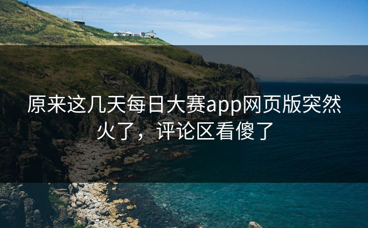 原来这几天每日大赛app网页版突然火了，评论区看傻了