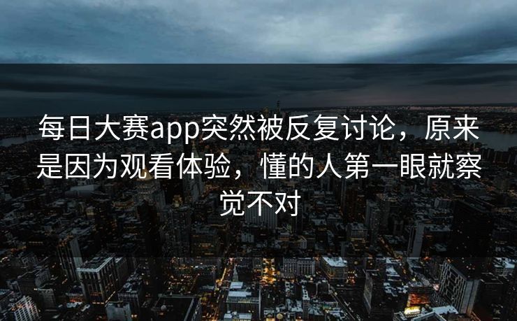 每日大赛app突然被反复讨论，原来是因为观看体验，懂的人第一眼就察觉不对