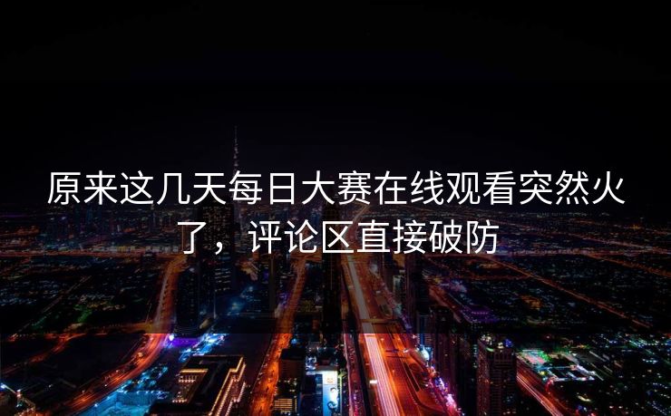 原来这几天每日大赛在线观看突然火了，评论区直接破防