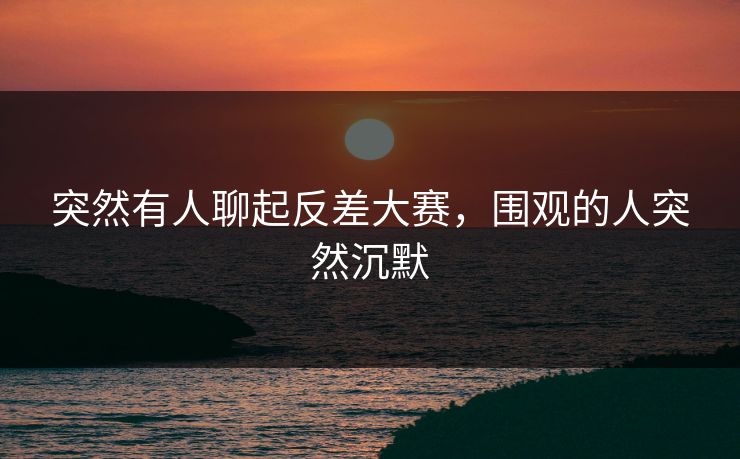 突然有人聊起反差大赛，围观的人突然沉默