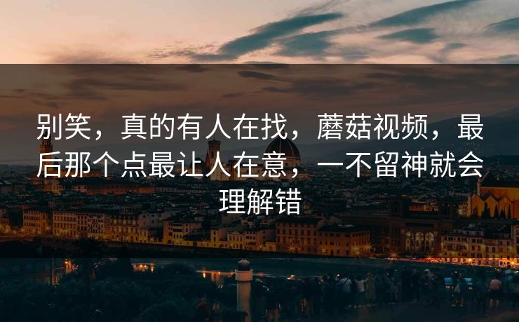 别笑，真的有人在找，蘑菇视频，最后那个点最让人在意，一不留神就会理解错