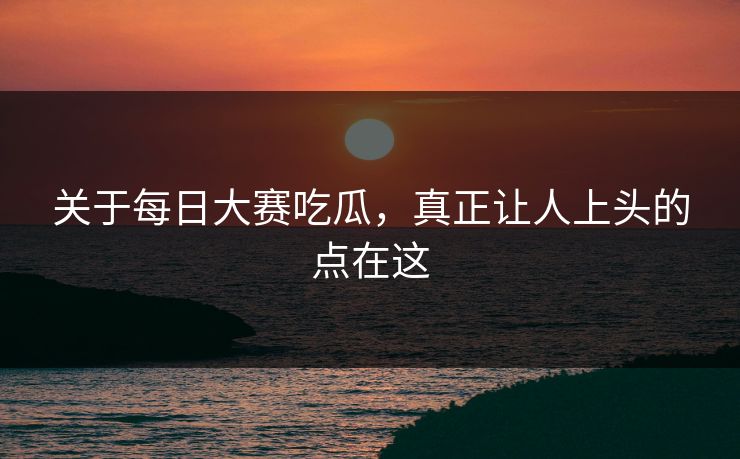 关于每日大赛吃瓜,真正让人上头的点在这 关于每日大赛吃瓜,真正让人上头的点在这