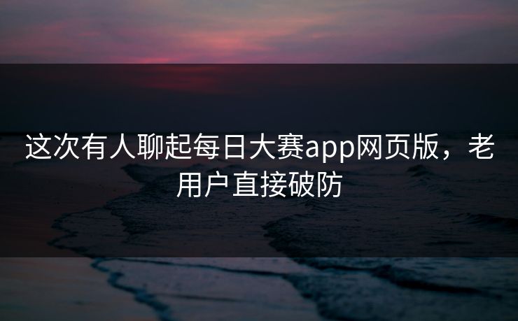 这次有人聊起每日大赛app网页版,老用户直接破防 这次有人聊起每日大赛app网页版,老用户直接破防