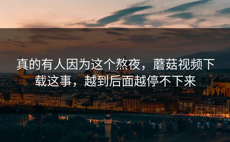 真的有人因为这个熬夜,蘑菇视频下载这事,越到后面越停不下来 真的有人因为这个熬夜,蘑菇视频下载这事,越到后面越停不下来
