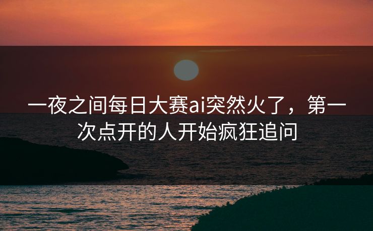 一夜之间每日大赛ai突然火了，第一次点开的人开始疯狂追问
