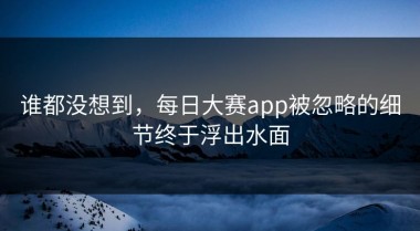 谁都没想到，每日大赛app被忽略的细节终于浮出水面
