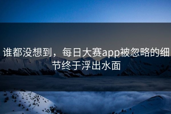 谁都没想到，每日大赛app被忽略的细节终于浮出水面