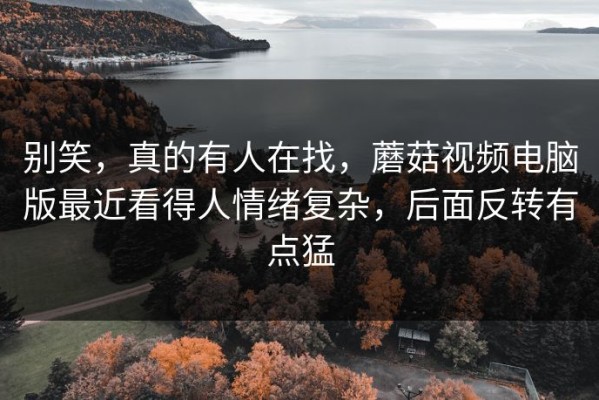 别笑，真的有人在找，蘑菇视频电脑版最近看得人情绪复杂，后面反转有点猛