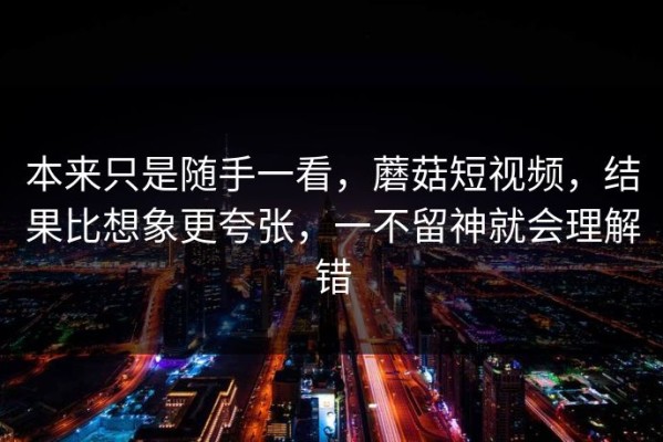 本来只是随手一看，蘑菇短视频，结果比想象更夸张，一不留神就会理解错