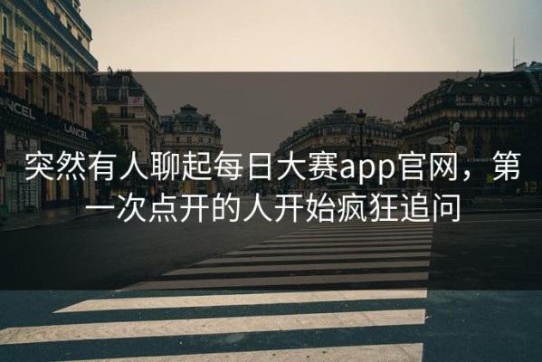 突然有人聊起每日大赛app官网，第一次点开的人开始疯狂追问