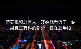 蘑菇视频总有人一开始就看偏了，结果真正有料的部分一直在后半段
