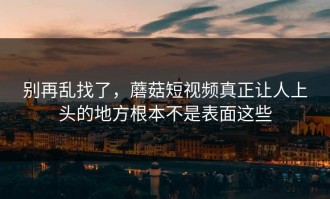 别再乱找了，蘑菇短视频真正让人上头的地方根本不是表面这些