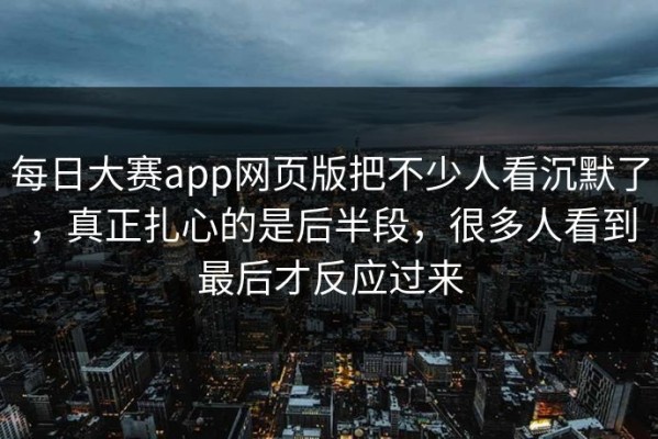 每日大赛app网页版把不少人看沉默了，真正扎心的是后半段，很多人看到最后才反应过来