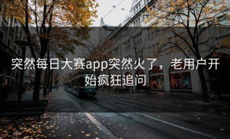 突然每日大赛app突然火了，老用户开始疯狂追问