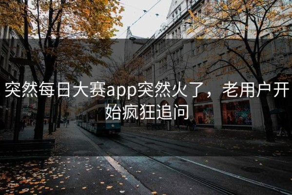 突然每日大赛app突然火了，老用户开始疯狂追问