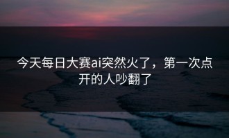 今天每日大赛ai突然火了，第一次点开的人吵翻了