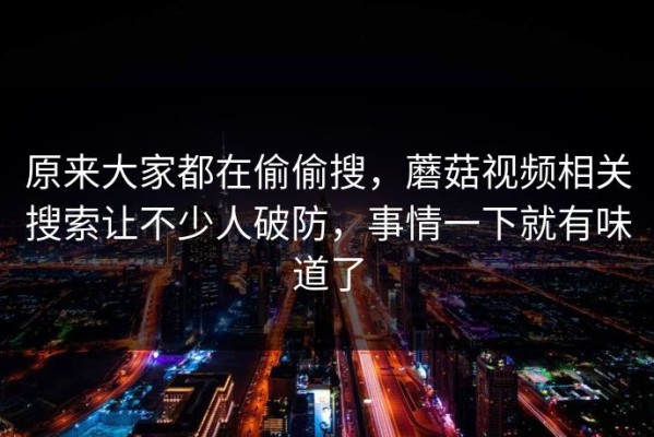 原来大家都在偷偷搜，蘑菇视频相关搜索让不少人破防，事情一下就有味道了