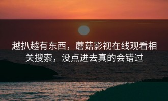 越扒越有东西，蘑菇影视在线观看相关搜索，没点进去真的会错过