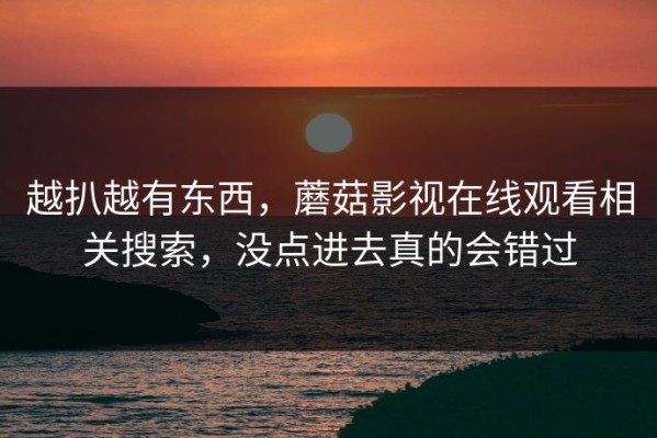 越扒越有东西，蘑菇影视在线观看相关搜索，没点进去真的会错过