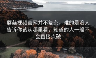 蘑菇视频官网并不复杂，难的是没人告诉你该从哪里看，知道的人一般不会直接点破
