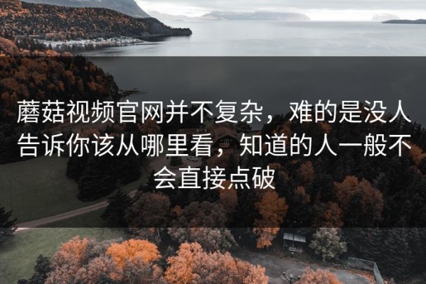 蘑菇视频官网并不复杂，难的是没人告诉你该从哪里看，知道的人一般不会直接点破