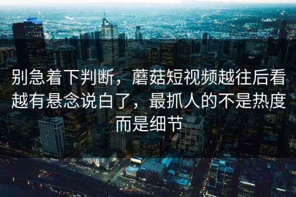 别急着下判断，蘑菇短视频越往后看越有悬念说白了，最抓人的不是热度而是细节