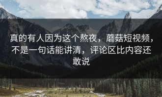 真的有人因为这个熬夜，蘑菇短视频，不是一句话能讲清，评论区比内容还敢说