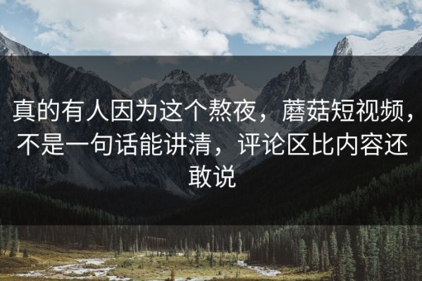真的有人因为这个熬夜，蘑菇短视频，不是一句话能讲清，评论区比内容还敢说