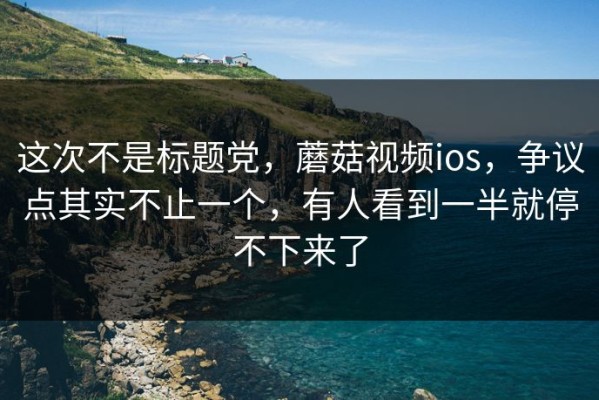 这次不是标题党，蘑菇视频ios，争议点其实不止一个，有人看到一半就停不下来了