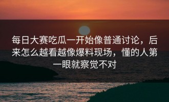 每日大赛吃瓜一开始像普通讨论，后来怎么越看越像爆料现场，懂的人第一眼就察觉不对