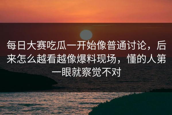 每日大赛吃瓜一开始像普通讨论，后来怎么越看越像爆料现场，懂的人第一眼就察觉不对
