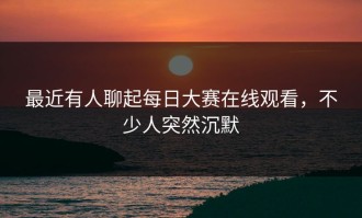 最近有人聊起每日大赛在线观看，不少人突然沉默