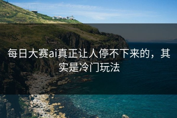 每日大赛ai真正让人停不下来的，其实是冷门玩法