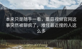 本来只是随手一看，蘑菇视频官网这事突然被聊疯了，难怪最近搜的人这么多