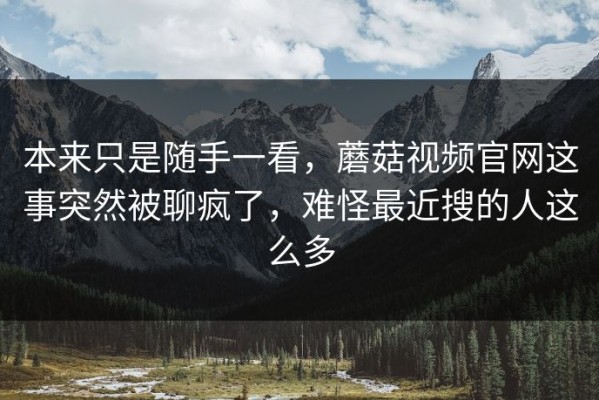 本来只是随手一看，蘑菇视频官网这事突然被聊疯了，难怪最近搜的人这么多