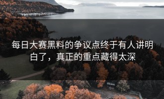 每日大赛黑料的争议点终于有人讲明白了，真正的重点藏得太深
