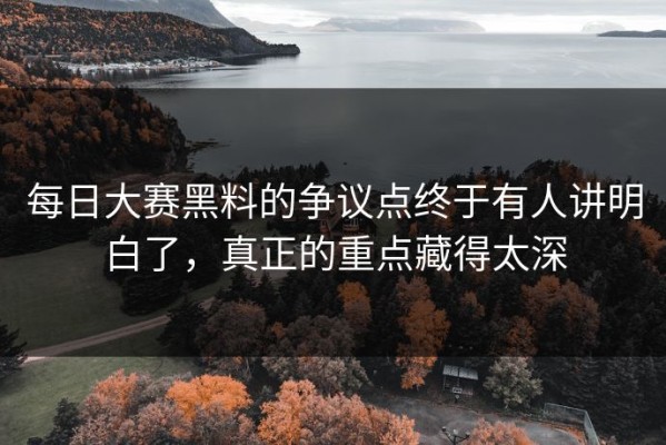 每日大赛黑料的争议点终于有人讲明白了，真正的重点藏得太深