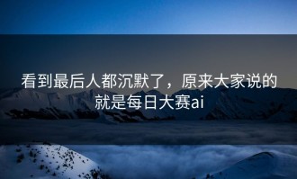 看到最后人都沉默了，原来大家说的就是每日大赛ai
