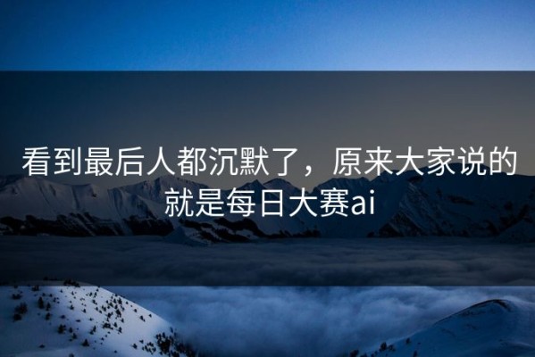 看到最后人都沉默了，原来大家说的就是每日大赛ai